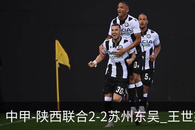 中甲-陕西联合2-2苏州东吴 王世杰建功米尔扎提破门 东吴10轮不败